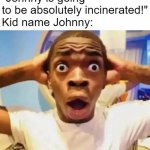 It's funny because it's not funny | "Johnny is going to be absolutely incinerated!"
Kid name Johnny: | image tagged in shocked black guy grabbing head | made w/ Imgflip meme maker