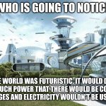 logic | WHO IS GOING TO NOTICE; IF THE WORLD WAS FUTURISTIC, IT WOULD DRAIN UP SO MUCH POWER THAT THERE WOULD BE CONSTANT POWER OUTAGES AND ELECTRICITY WOULDN'T BE USED ANYMORE, | image tagged in the world if | made w/ Imgflip meme maker