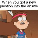 I got a new question | When you got a new question into the answer | image tagged in my time has come- gravity falls,memes | made w/ Imgflip meme maker