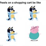 Or “trolley” if you prefer. | image tagged in wheels on a shopping cart be like,bluey,peppa pig,bandit,daddy pig | made w/ Imgflip meme maker