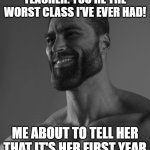 Sigma Male | TEACHER: YOU'RE THE WORST CLASS I'VE EVER HAD! ME ABOUT TO TELL HER THAT IT'S HER FIRST YEAR | image tagged in sigma male | made w/ Imgflip meme maker
