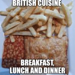 British | BRITISH CUISINE; BREAKFAST, LUNCH AND DINNER | image tagged in baked beans | made w/ Imgflip meme maker
