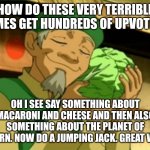 Cabbage | HOW DO THESE VERY TERRIBLE MEMES GET HUNDREDS OF UPVOTES? OH I SEE SAY SOMETHING ABOUT MACARONI AND CHEESE AND THEN ALSO SOMETHING ABOUT THE PLANET OF SATURN. NOW DO A JUMPING JACK. GREAT WORK | image tagged in cabbage,dumb,people,like,dumb ass,things | made w/ Imgflip meme maker