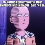 Watching the homies | MY HOMIES COMMITTING THE MOST INHUMANE CRIME SIMPLY CUZ I SAID "NO BALLS"; ME: | image tagged in one punch man | made w/ Imgflip meme maker