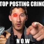 Markiplier pointing | STOP POSTING CRINGE; N O W | image tagged in markiplier pointing | made w/ Imgflip meme maker