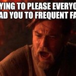 Not for all | TRYING TO PLEASE EVERYONE WILL LEAD YOU TO FREQUENT FAILURES. | image tagged in memes,you were the chosen one star wars | made w/ Imgflip meme maker