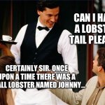 Waiter joke | CAN I HAVE A LOBSTER TAIL PLEASE? CERTAINLY SIR. ONCE UPON A TIME THERE WAS A SMALL LOBSTER NAMED JOHNNY… | image tagged in waiter | made w/ Imgflip meme maker