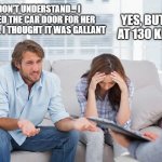 gentleman | YES, BUT NOT AT 130 KM/H ! I DON'T UNDERSTAND... I OPENED THE CAR DOOR FOR HER MOTHER... I THOUGHT IT WAS GALLANT | image tagged in couples therapy | made w/ Imgflip meme maker