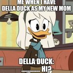 Della Duck | ME WHEN I HAVE DELLA DUCK AS MY NEW MOM; DELLA DUCK: .............. HI? | image tagged in della duck,ducktales | made w/ Imgflip meme maker