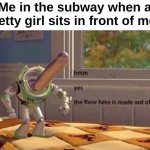 Also the meat be rising fr | Me in the subway when a pretty girl sits in front of me : | image tagged in memes,funny,relatable,subway,hmm yes the floor here is made out of floor,front page plz | made w/ Imgflip meme maker