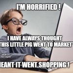 Shocked kid on computer | I'M HORRIFIED ! I HAVE ALWAYS THOUGHT  "THIS LITTLE PIG WENT TO MARKET"; MEMEs bt Dan Campbell; MEANT IT WENT SHOPPING ! | image tagged in shocked kid on computer | made w/ Imgflip meme maker