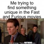 Yeah… they keep telling the same story over and over again | Me trying to find something unique in the Fast and Furious movies; NOTHING | image tagged in how strange there's nobody here,memes | made w/ Imgflip meme maker