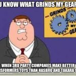 You know what really grinds my gears | YOU KNOW WHAT GRINDS MY GEARS? WHEN 3RD PARTY COMPANIES MAKE BETTER TRANSFORMERS TOYS THAN HASBRO AND TAKARA TOMY | image tagged in you know what really grinds my gears,transformers,toys,third party | made w/ Imgflip meme maker