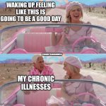 Barbie Chronic Illnesses | WAKING UP FEELING LIKE THIS IS GOING TO BE A GOOD DAY; @CONCETTAXXCARMELA; MY CHRONIC ILLNESSES | image tagged in barbie scared of ken | made w/ Imgflip meme maker