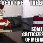 First meme here | MY DAY BE SO FINE; THE BOOM; SOMEONE CRITICIZES A PIECE OF MEDIA I LOVE | image tagged in my day be so fine then boom | made w/ Imgflip meme maker