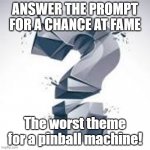 Contest: 6 | ANSWER THE PROMPT FOR A CHANCE AT FAME; The worst theme for a pinball machine! | image tagged in quippy | made w/ Imgflip meme maker