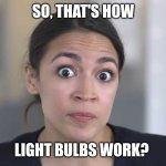 AOC Stumped | SO, THAT'S HOW; LIGHT BULBS WORK? | image tagged in aoc stumped | made w/ Imgflip meme maker