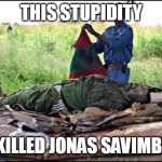 Glory to the MPLA | THIS STUPIDITY; KILLED JONAS SAVIMBI | image tagged in glory to the mpla | made w/ Imgflip meme maker