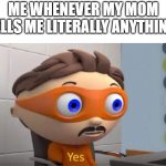 so true! | ME WHENEVER MY MOM TELLS ME LITERALLY ANYTHING: | image tagged in yes | made w/ Imgflip meme maker