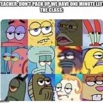 Annoyed spongebob | TEACHER: DON'T PACK UP WE HAVE ONE MINUTE LEFT
THE CLASS: | image tagged in annoyed spongebob | made w/ Imgflip meme maker