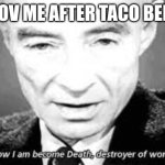 Now i am become death, destoyer of worlds | POV ME AFTER TACO BELL | image tagged in now i am become death destoyer of worlds | made w/ Imgflip meme maker