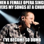 Only those who know Linkin Park will understand | WHEN A FEMALE OPERA SINGER COVERS MY SONGS AT A CHURCH; I'VE BECOME SO DUMB | image tagged in linkin park crawling,linkin park,numb,opera singer | made w/ Imgflip meme maker