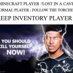 you should not | NORMAL PLAYER : FOLLOW THE TORCHES; MINECRAFT PLAYER :'LOST IN A CAVE'; KEEP INVENTORY PLAYER : | image tagged in you should kill yourself now | made w/ Imgflip meme maker