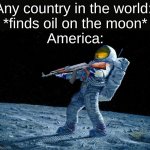 Am I wrong? | Any country in the world: 
*finds oil on the moon*
America: | image tagged in astronaut,funny | made w/ Imgflip meme maker