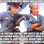 If Men Acted Like Women at Work | IF MEN AT WORK ACTED LIKE WOMEN AT WORK CARLOS AND EMILIO OVER HERE; WOULD BE POSTING FLIPPANT AND SHITTY TIK TOK DANCE VIDEOS ON INSTAGRAM WHILE THEIR PATIENTS WERE DYING IN THE HOSPITAL FROM COVID-19, QUOTING "REAL HEROES DON'T WEAR CAPES", AND STAYING CONSPICUOUSLY SILENT ABOUT REAL WORK LIKE BRICK LAYING | image tagged in men at work,women suck,men are better than women | made w/ Imgflip meme maker