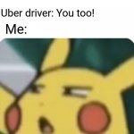 Huh? | Me getting out the car: Drive safe! Uber driver: You too! Me: | image tagged in confused pikachu,anime meme | made w/ Imgflip meme maker