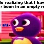 Oh shi- | Me realizing that I have never been in an empty room: | image tagged in oh shi- | made w/ Imgflip meme maker