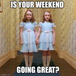 Twins from The Shining | IS YOUR WEEKEND; GOING GREAT? | image tagged in twins from the shining | made w/ Imgflip meme maker