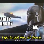 *le sigh* | ME; A HARLEY DRIVING BY | image tagged in i gotta get one of those | made w/ Imgflip meme maker