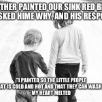 Just pretend that the sister is a brother. I'm the older one btw | MY BROTHER PAINTED OUR SINK RED BLUE AND GREEN. I ASKED HIME WHY, AND HIS RESPONSE WAS:; "I PAINTED SO THE LITTLE PEOPLE KNOW THAT THAT IS COLD AND HOT AND THAT THEY CAN WASH THEIR HANDS."
MY HEART MELTED | image tagged in big sister little brother | made w/ Imgflip meme maker