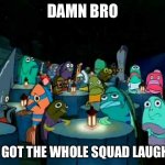 damn bro you got the whole squad laughing | DAMN BRO; YOU GOT THE WHOLE SQUAD LAUGHING | image tagged in oh brother this guy stinks | made w/ Imgflip meme maker