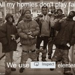 All my homies | All my homies don't play fair; We use; element | image tagged in all my homies,haha,funny,memes,fun,why are you reading the tags | made w/ Imgflip meme maker