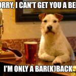 Dog at bar | SORRY, I CAN'T GET YOU A BEER; I'M ONLY A BAR(K)BACK | image tagged in dog at bar | made w/ Imgflip meme maker