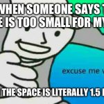 Excuse Me What The Frick | ME WHEN SOMEONE SAYS THIS SPACE IS TOO SMALL FOR MY CAR. EVEN THOUGH THE SPACE IS LITERALLY 1.5 METERS WIDE. | image tagged in excuse me what the frick | made w/ Imgflip meme maker