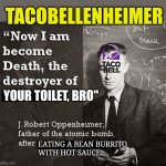 I am become Death oppenheimer | TACOBELLENHEIMER; YOUR TOILET, BRO"; EATING A BEAN BURRITO 
WITH HOT SAUCE. | image tagged in i am become death oppenheimer | made w/ Imgflip meme maker