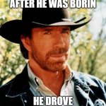 Chuck Norris | CHUCK NORRIS AFTER HE WAS BORIN; HE DROVE HIS MOM HOME | image tagged in memes,chuck norris | made w/ Imgflip meme maker
