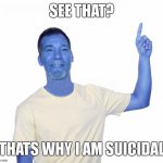 point up | SEE THAT? THATS WHY I AM SUICIDAL | image tagged in point up | made w/ Imgflip meme maker