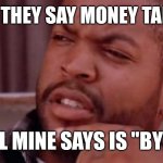 Ice Cube Bye Felicia | I KNOW THEY SAY MONEY TALKS BUT; ALL MINE SAYS IS "BYE" | image tagged in ice cube bye felicia | made w/ Imgflip meme maker