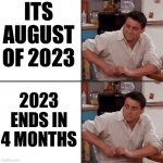 2022 was kinda better ngl | ITS AUGUST OF 2023; 2023 ENDS IN 4 MONTHS | image tagged in joey friends | made w/ Imgflip meme maker