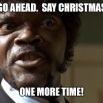 Samuel L Jackson Christmas | GO AHEAD.  SAY CHRISTMAS; ONE MORE TIME! | image tagged in samuel l jackson say one more time | made w/ Imgflip meme maker