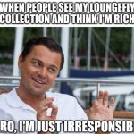 Bro I'm Irresponsible Meme | WHEN PEOPLE SEE MY LOUNGEFLY COLLECTION AND THINK I'M RICH; BRO, I'M JUST IRRESPONSIBLE | image tagged in bro i'm irresponsible meme | made w/ Imgflip meme maker