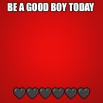 Blood red | BE A GOOD BOY TODAY; 🖤🖤🖤🖤🖤🖤 | image tagged in blood red | made w/ Imgflip meme maker