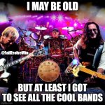 rush | I MAY BE OLD; @FailEvolveWin; BUT AT LEAST I GOT TO SEE ALL THE COOL BANDS | image tagged in rush | made w/ Imgflip meme maker