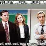 Well Well Well. How the turntables... | POV: YOU MEET SOMEONE WHO LIKES HAMILTON | image tagged in well well well how the turntables,hamilton | made w/ Imgflip meme maker