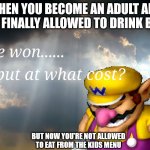 He misses being Baby Wario | WHEN YOU BECOME AN ADULT AND ARE FINALLY ALLOWED TO DRINK BEER; BUT NOW YOU'RE NOT ALLOWED TO EAT FROM THE KIDS MENU | image tagged in i have won but at what cost | made w/ Imgflip meme maker