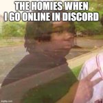 they always do this | THE HOMIES WHEN I GO ONLINE IN DISCORD | image tagged in guy fades away | made w/ Imgflip meme maker